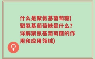 什么是聚氨基葡萄糖(聚氨基葡萄糖是什么？详解聚氨基葡萄糖的作用和应用领域)