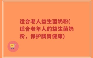 适合老人益生菌奶粉(适合老年人的益生菌奶粉，保护肠胃健康)