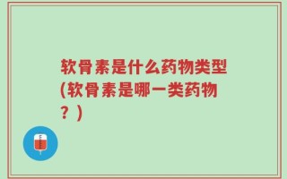 软骨素是什么药物类型(软骨素是哪一类药物？)