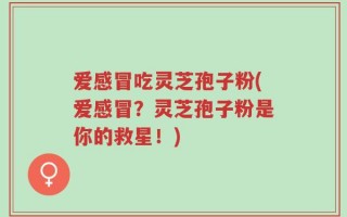 爱感冒吃灵芝孢子粉(爱感冒？灵芝孢子粉是你的救星！)