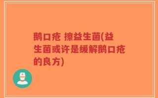 鹅口疮 擦益生菌(益生菌或许是缓解鹅口疮的良方)