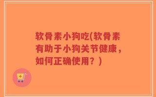 软骨素小狗吃(软骨素有助于小狗关节健康，如何正确使用？)
