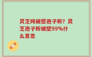 灵芝纯破壁孢子粉？灵芝孢子粉破壁99%什么意思