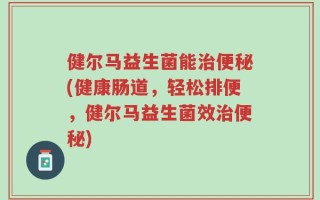 健尔马益生菌能治便秘(健康肠道，轻松排便，健尔马益生菌效治便秘)