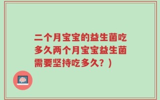 二个月宝宝的益生菌吃多久两个月宝宝益生菌需要坚持吃多久？)
