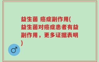 益生菌 癌症副作用(益生菌对癌症患者有益副作用，更多证据表明)
