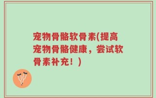 宠物骨骼软骨素(提高宠物骨骼健康，尝试软骨素补充！)
