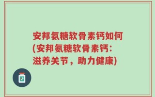 安邦氨糖软骨素钙如何(安邦氨糖软骨素钙：滋养关节，助力健康)