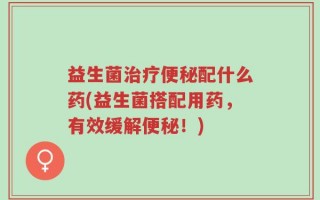 益生菌治疗便秘配什么药(益生菌搭配用药，有效缓解便秘！)