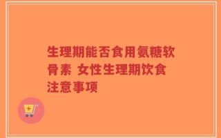 生理期能否食用氨糖软骨素 女性生理期饮食注意事项