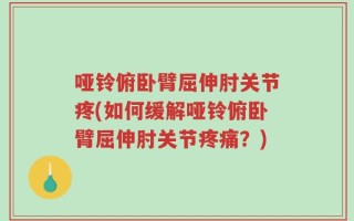 哑铃俯卧臂屈伸肘关节疼(如何缓解哑铃俯卧臂屈伸肘关节疼痛？)