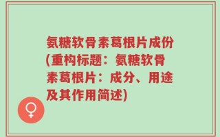 氨糖软骨素葛根片成份(重构标题：氨糖软骨素葛根片：成分、用途及其作用简述)