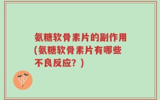 氨糖软骨素片的副作用(氨糖软骨素片有哪些不良反应？)