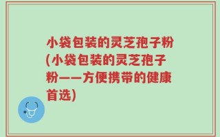 小袋包装的灵芝孢子粉(小袋包装的灵芝孢子粉——方便携带的健康首选)