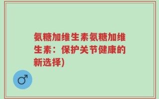 氨糖加维生素氨糖加维生素：保护关节健康的新选择)