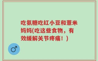 吃氨糖吃红小豆和薏米妈妈(吃这些食物，有效缓解关节疼痛！)