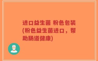 进口益生菌 粉色包装(粉色益生菌进口，帮助肠道健康)