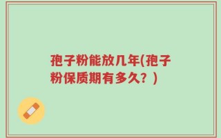 孢子粉能放几年(孢子粉保质期有多久？)