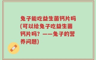 兔子能吃益生菌钙片吗(可以给兔子吃益生菌钙片吗？——兔子的营养问题)