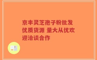 京丰灵芝孢子粉批发 优质货源 量大从优欢迎洽谈合作