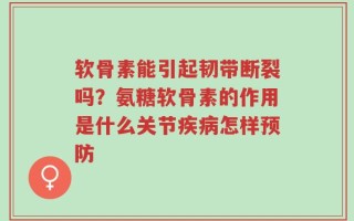 软骨素能引起韧带断裂吗？氨糖软骨素的作用是什么关节疾病怎样预防