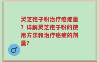 灵芝孢子粉治疗癌症量？详解灵芝孢子粉的使用方法和治疗癌症的剂量？