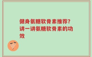 健身氨糖软骨素推荐？讲一讲氨糖软骨素的功效
