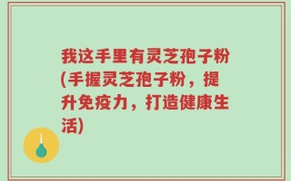 我这手里有灵芝孢子粉(手握灵芝孢子粉，提升免疫力，打造健康生活)
