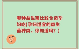 哪种益生菌比较合适孕妇吃(孕妇适宜的益生菌种类，你知道吗？)