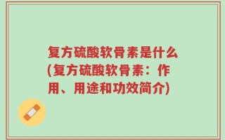 复方硫酸软骨素是什么(复方硫酸软骨素：作用、用途和功效简介)