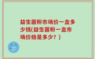 益生菌粉市场价一盒多少钱(益生菌粉一盒市场价格是多少？)