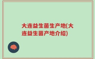 大连益生菌生产地(大连益生菌产地介绍)