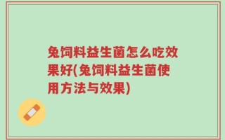 兔饲料益生菌怎么吃效果好(兔饲料益生菌使用方法与效果)
