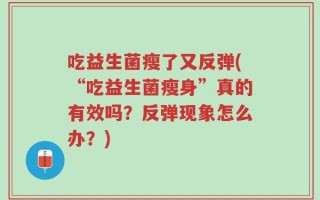 吃益生菌瘦了又反弹(“吃益生菌瘦身”真的有效吗？反弹现象怎么办？)