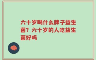 六十岁喝什么牌子益生菌？六十岁的人吃益生菌好吗