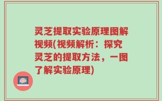 灵芝提取实验原理图解视频(视频解析：探究灵芝的提取方法，一图了解实验原理)