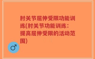 肘关节屈伸受限功能训练(肘关节功能训练：提高屈伸受限的活动范围)
