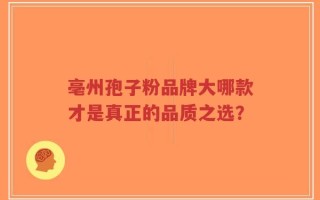 亳州孢子粉品牌大哪款才是真正的品质之选？
