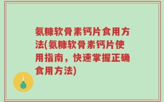 氨糠软骨素钙片食用方法(氨糠软骨素钙片使用指南，快速掌握正确食用方法)