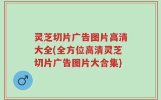 灵芝切片广告图片高清大全(全方位高清灵芝切片广告图片大合集)