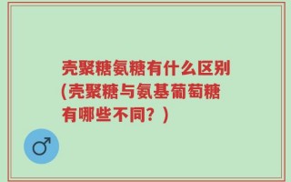 壳聚糖氨糖有什么区别(壳聚糖与氨基葡萄糖有哪些不同？)