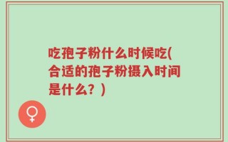 吃孢子粉什么时候吃(合适的孢子粉摄入时间是什么？)