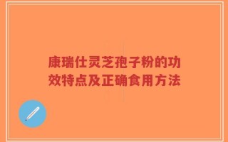 康瑞仕灵芝孢子粉的功效特点及正确食用方法