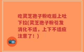 吃灵芝孢子粉吃后上吐下拉(灵芝孢子粉引发消化不适，上下不适应注意了！)