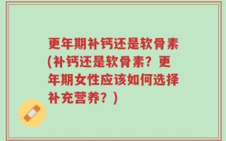 更年期补钙还是软骨素(补钙还是软骨素？更年期女性应该如何选择补充营养？)