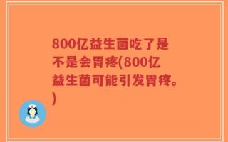 800亿益生菌吃了是不是会胃疼(800亿益生菌可能引发胃疼。)