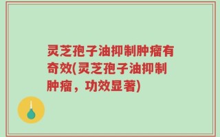 灵芝孢子油抑制肿瘤有奇效(灵芝孢子油抑制肿瘤，功效显著)