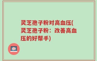 灵芝孢子粉对高血压(灵芝孢子粉：改善高血压的好帮手)