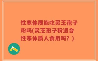 性寒体质能吃灵芝孢子粉吗(灵芝孢子粉适合性寒体质人食用吗？)