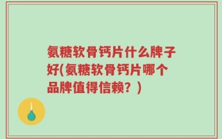 氨糖软骨钙片什么牌子好(氨糖软骨钙片哪个品牌值得信赖？)